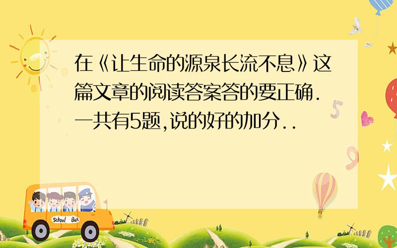 在《让生命的源泉长流不息》这篇文章的阅读答案答的要正确.一共有5题,说的好的加分..