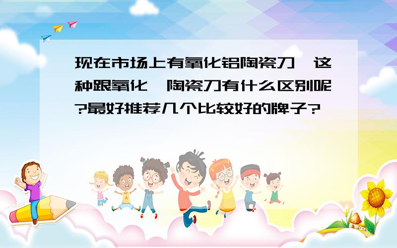 现在市场上有氧化铝陶瓷刀,这种跟氧化锆陶瓷刀有什么区别呢?最好推荐几个比较好的牌子?