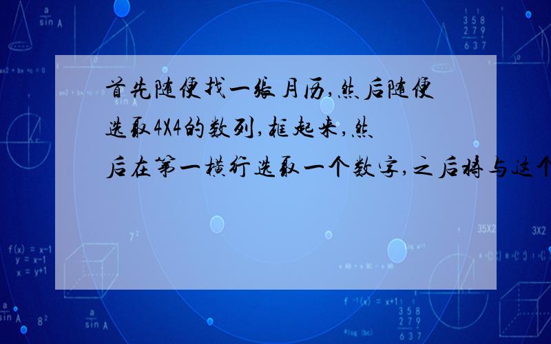 首先随便找一张月历,然后随便选取4X4的数列,框起来,然后在第一横行选取一个数字,之后将与这个数字同行同列的其他数字划掉（就是之后不能选取这些数字）,在然后,在第二行中选取一个数