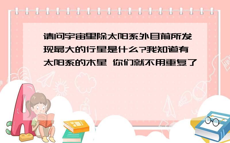 请问宇宙里除太阳系外目前所发现最大的行星是什么?我知道有太阳系的木星 你们就不用重复了