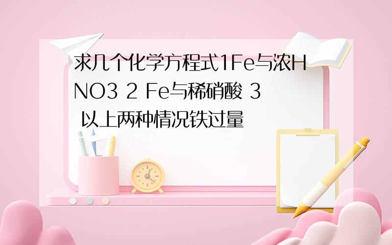 求几个化学方程式1Fe与浓HNO3 2 Fe与稀硝酸 3 以上两种情况铁过量