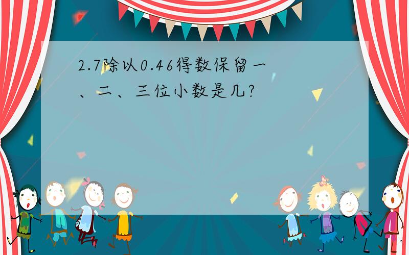 2.7除以0.46得数保留一、二、三位小数是几?