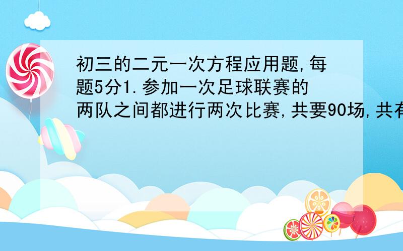 初三的二元一次方程应用题,每题5分1.参加一次足球联赛的两队之间都进行两次比赛,共要90场,共有多少个队参加比赛?2.两个相邻的偶数的积是168,求这两个数.3.一种药品经两次降价,由每盒60元