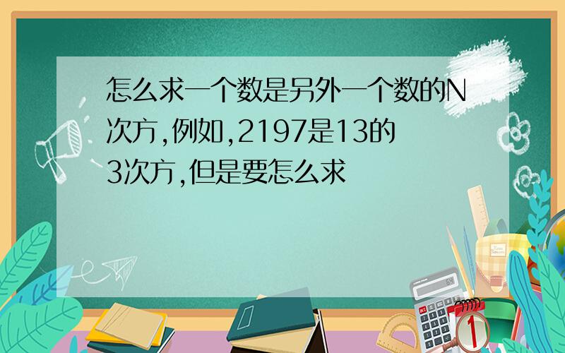 怎么求一个数是另外一个数的N次方,例如,2197是13的3次方,但是要怎么求