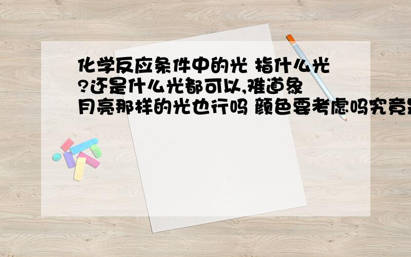 化学反应条件中的光 指什么光?还是什么光都可以,难道象 月亮那样的光也行吗 颜色要考虑吗究竟是什么条件的光为什么要光,是靠他的热量还是啥