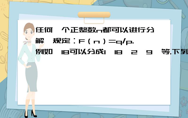 任何一个正整数n都可以进行分解,规定：F（n）=q/p.例如,18可以分成1*18、2*9、等.下列说法正确的是:(1)----------------------F(2)=1/2;(2)----------------------F(24)=3/8;(3)----------------------F(27)=3;(4)----------------