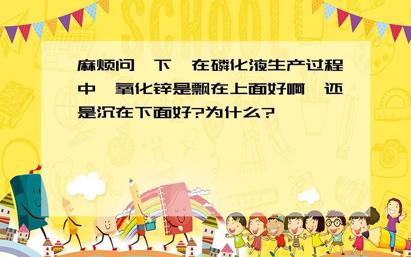 麻烦问一下,在磷化液生产过程中,氧化锌是飘在上面好啊,还是沉在下面好?为什么?