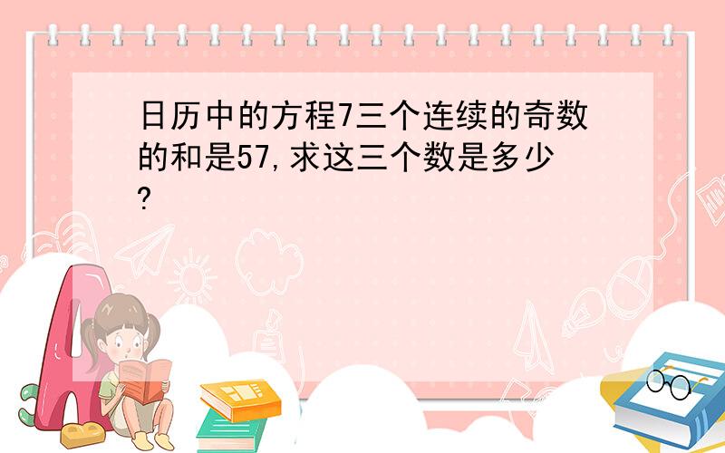 日历中的方程7三个连续的奇数的和是57,求这三个数是多少?