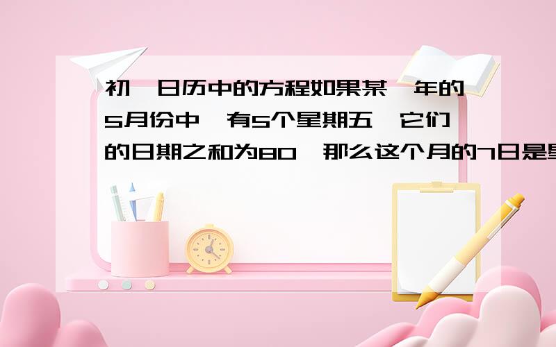 初一日历中的方程如果某一年的5月份中,有5个星期五,它们的日期之和为80,那么这个月的7日是星期几?