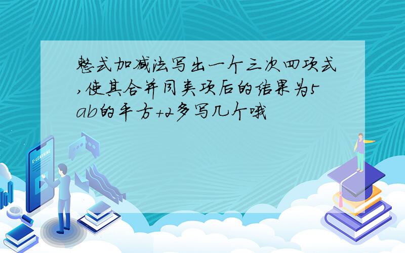 整式加减法写出一个三次四项式,使其合并同类项后的结果为5ab的平方+2多写几个哦