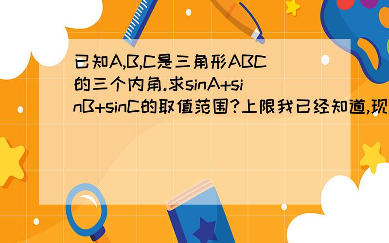 已知A,B,C是三角形ABC的三个内角.求sinA+sinB+sinC的取值范围?上限我已经知道,现在我想知道的是下限怎么求?