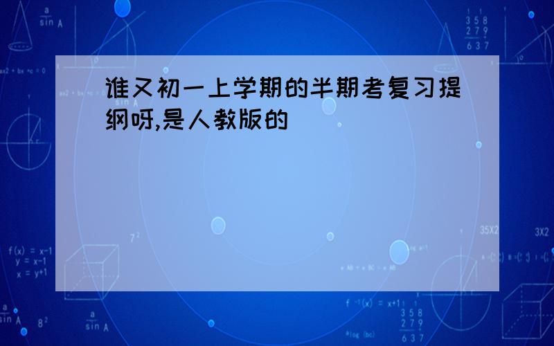 谁又初一上学期的半期考复习提纲呀,是人教版的