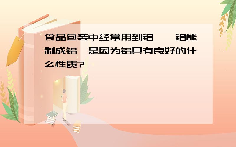 食品包装中经常用到铝箔,铝能制成铝箔是因为铝具有良好的什么性质?