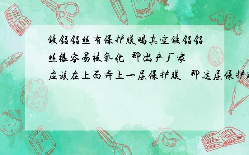 镀铝铝丝有保护膜吗真空镀铝铝丝很容易被氧化  那出产厂家应该在上面弄上一层保护膜   那这层保护膜会对镀铝有影响吗   像voc这些     这是一层什么类的保护膜   如果有影响  怎样在使用