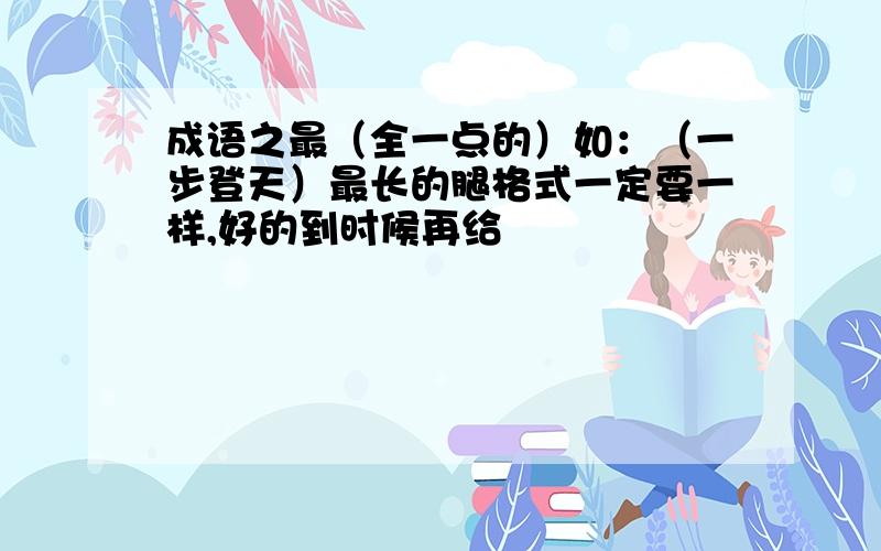 成语之最（全一点的）如：（一步登天）最长的腿格式一定要一样,好的到时候再给