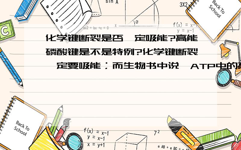 化学键断裂是否一定吸能?高能磷酸键是不是特例?化学键断裂一定要吸能；而生物书中说,ATP中的高能磷酸键断裂会释放能量.