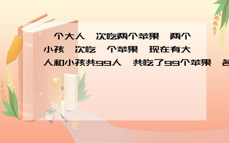 一个大人一次吃两个苹果,两个小孩一次吃一个苹果,现在有大人和小孩共99人,共吃了99个苹果,各有多少人方程做