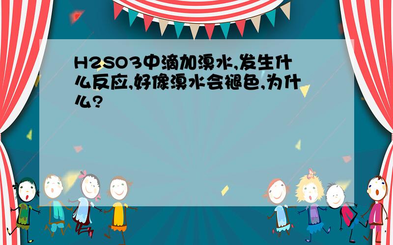 H2SO3中滴加溴水,发生什么反应,好像溴水会褪色,为什么?