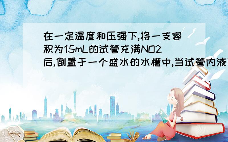 在一定温度和压强下,将一支容积为15mL的试管充满NO2后,倒置于一个盛水的水槽中,当试管内液面上升一定高度不再变化时,在相同条件下再通入O2,若要使试管内的液面仍保持在原高度,则通入O2