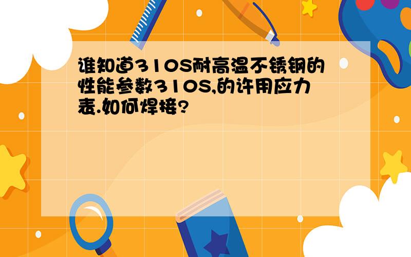 谁知道310S耐高温不锈钢的性能参数310S,的许用应力表.如何焊接?