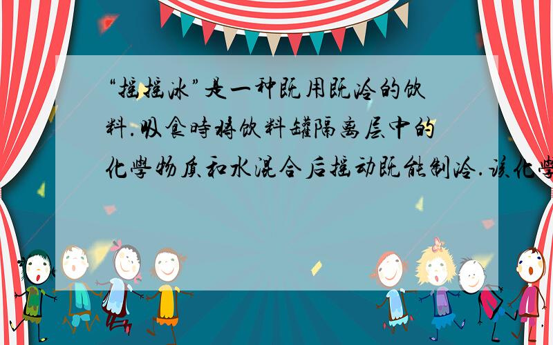 “摇摇冰”是一种既用既冷的饮料.吸食时将饮料罐隔离层中的化学物质和水混合后摇动既能制冷.该化学物质是{ } A 氯化钠,B 生石灰,C 氢氧化钠,D 硝酸铵