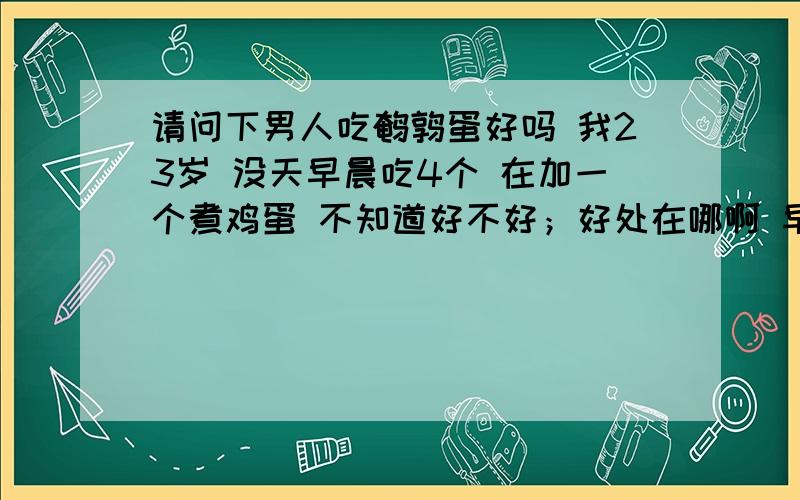 请问下男人吃鹌鹑蛋好吗 我23岁 没天早晨吃4个 在加一个煮鸡蛋 不知道好不好；好处在哪啊 早晨吃这个胖不胖