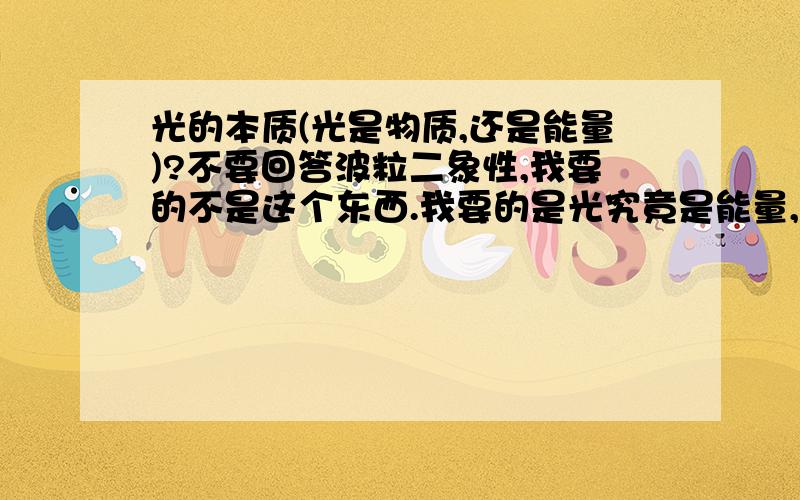 光的本质(光是物质,还是能量)?不要回答波粒二象性,我要的不是这个东西.我要的是光究竟是能量,还是物质?光子又是什么东西?