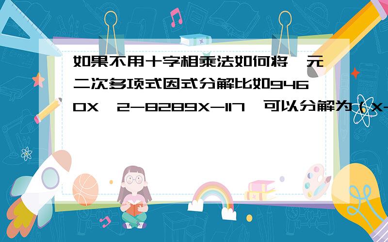 如果不用十字相乘法如何将一元二次多项式因式分解比如9460X^2-8289X-117,可以分解为（X-1)(9406X+1117).