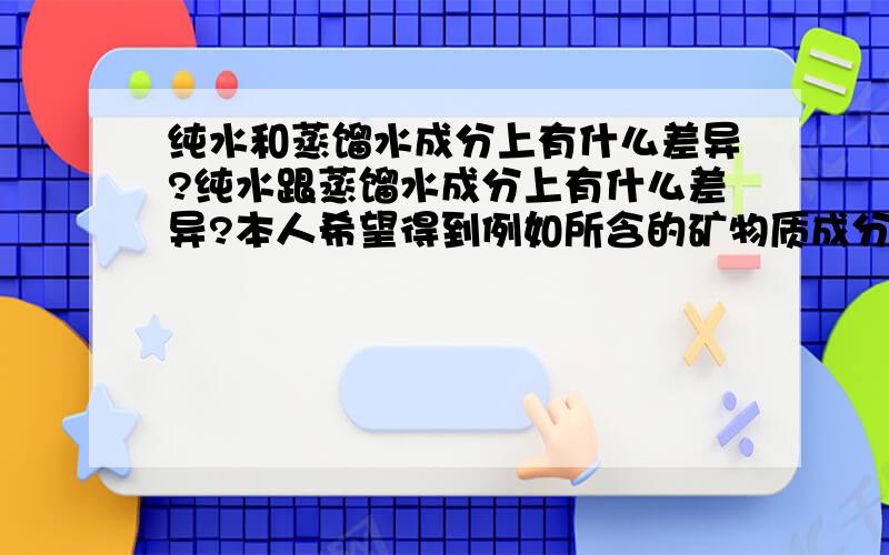 纯水和蒸馏水成分上有什么差异?纯水跟蒸馏水成分上有什么差异?本人希望得到例如所含的矿物质成分等信息，因为我想确认那种水对我要做的实验影响大。注：这里的纯水是用专用纯水机