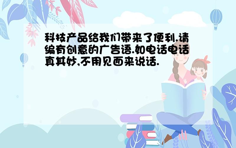 科技产品给我们带来了便利.请编有创意的广告语.如电话电话真其妙,不用见面来说话.