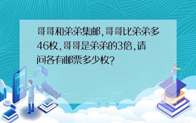 哥哥和弟弟集邮,哥哥比弟弟多46枚,哥哥是弟弟的3倍,请问各有邮票多少枚?