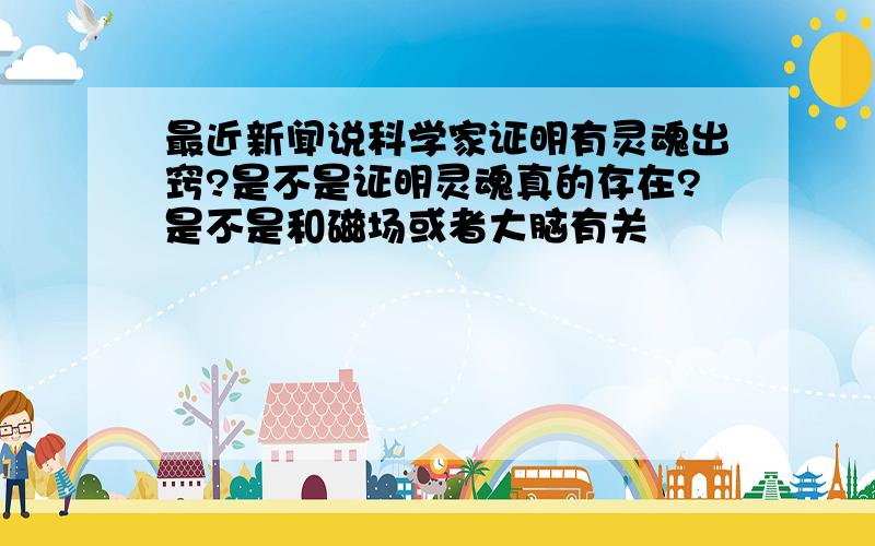 最近新闻说科学家证明有灵魂出窍?是不是证明灵魂真的存在?是不是和磁场或者大脑有关