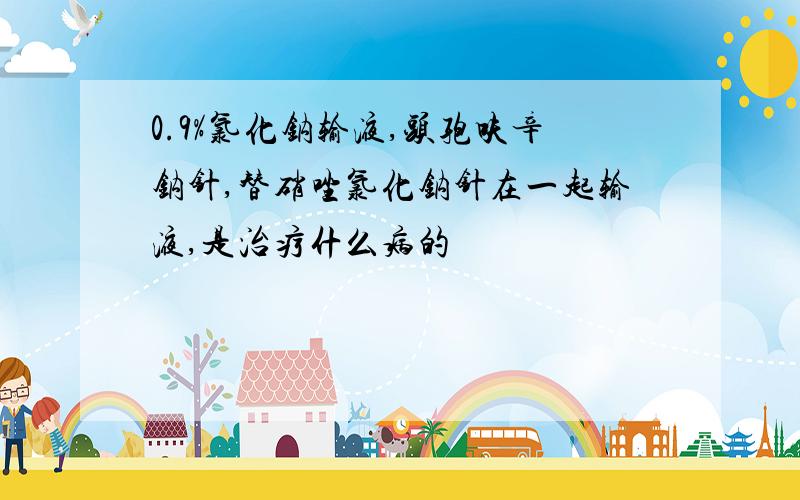 0.9%氯化钠输液,头孢呋辛钠针,替硝唑氯化钠针在一起输液,是治疗什么病的