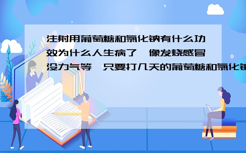 注射用葡萄糖和氯化钠有什么功效为什么人生病了,像发烧感冒没力气等,只要打几天的葡萄糖和氯化钠就好了