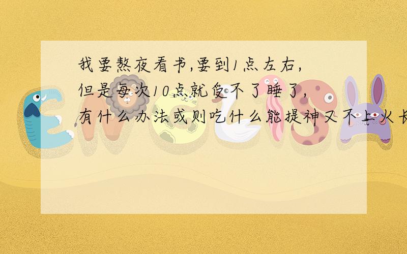 我要熬夜看书,要到1点左右,但是每次10点就受不了睡了,有什么办法或则吃什么能提神又不上火长痘（本人易痘）