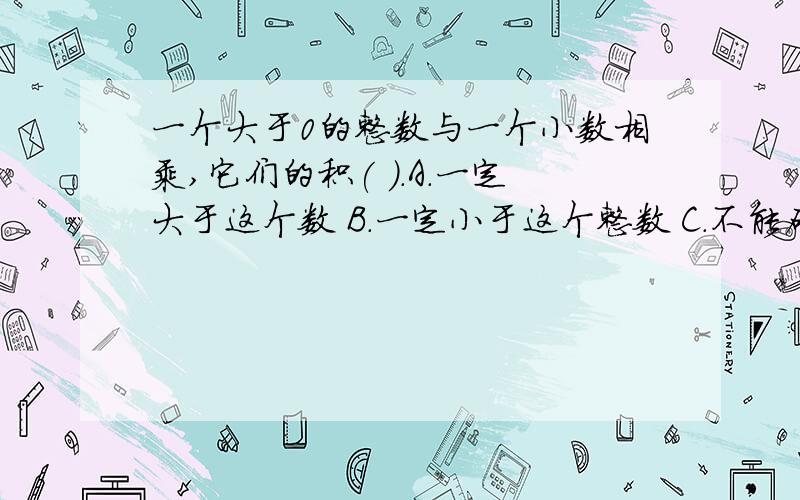 一个大于0的整数与一个小数相乘,它们的积( ).A.一定大于这个数 B.一定小于这个整数 C.不能确定