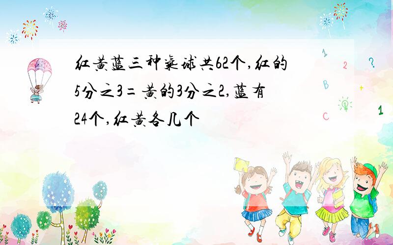 红黄蓝三种气球共62个,红的5分之3=黄的3分之2,蓝有24个,红黄各几个