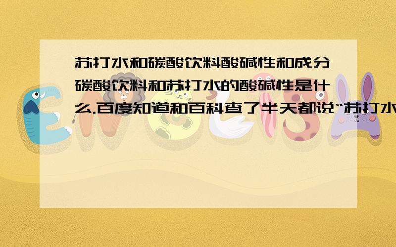 苏打水和碳酸饮料酸碱性和成分碳酸饮料和苏打水的酸碱性是什么.百度知道和百科查了半天都说“苏打水属于碳酸饮料,是在经过纯化的饮用水中压入二氧化碳”,那么碳酸饮料是酸性.“苏打