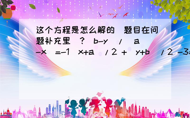 这个方程是怎么解的（题目在问题补充里）?(b-y)/(a-x)=-1(x+a)/2 +(y+b)/2 -3=0解得a=y+3 b=x-3