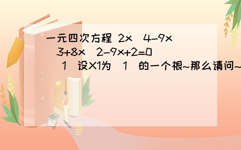 一元四次方程 2x^4-9x^3+8x^2-9x+2=0 （1）设X1为（1）的一个根~那么请问~为什么1/X1 也是（1）的根呢?能不能把那算数什么的都写出来让我能理解下~为什么X1是其中一个根~那么X1的倒数（1/X1）就是