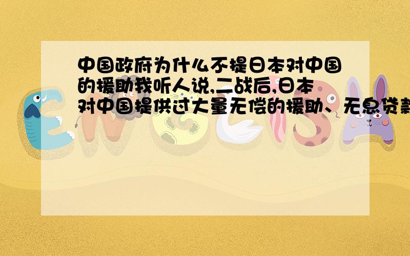 中国政府为什么不提日本对中国的援助我听人说,二战后,日本对中国提供过大量无偿的援助、无息贷款等等,不知道这个是不是属实.若是属实的话,那为什么我们从未在媒体上、或是官方的言