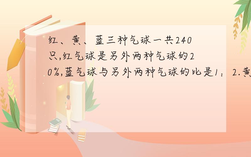 红、黄、蓝三种气球一共240只,红气球是另外两种气球的20%,蓝气球与另外两种气球的比是1：2.黄气球有多