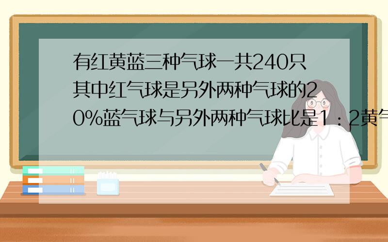 有红黄蓝三种气球一共240只其中红气球是另外两种气球的20%蓝气球与另外两种气球比是1：2黄气球有多少只?