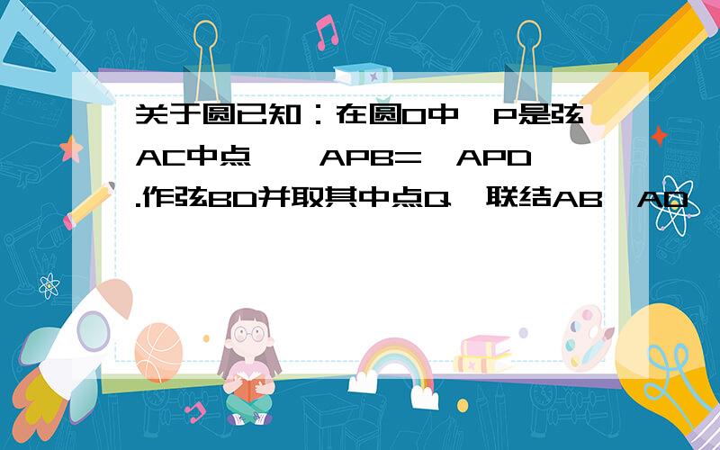 关于圆已知：在圆O中,P是弦AC中点,∠APB=∠APD.作弦BD并取其中点Q,联结AB、AD、AQ、CQ、CD、BC.求证：∠AQB=∠CQB