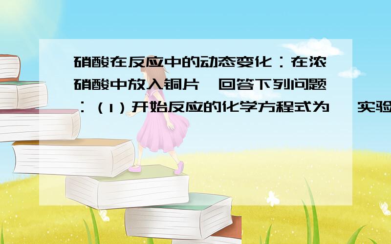 硝酸在反应中的动态变化：在浓硝酸中放入铜片,回答下列问题：（1）开始反应的化学方程式为 ,实验现象为