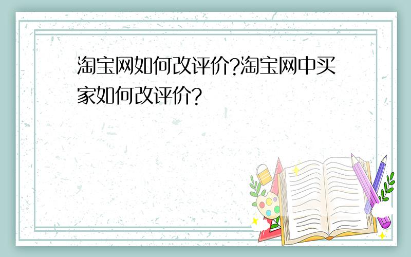 淘宝网如何改评价?淘宝网中买家如何改评价?