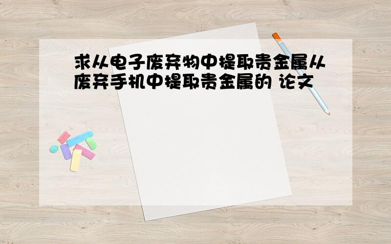 求从电子废弃物中提取贵金属从废弃手机中提取贵金属的 论文