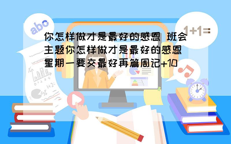 你怎样做才是最好的感恩 班会主题你怎样做才是最好的感恩 星期一要交最好再篇周记+10