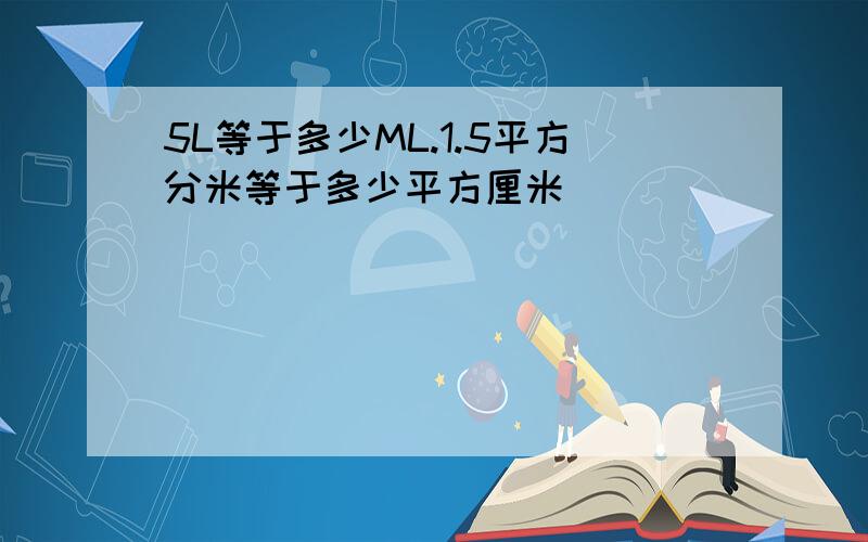 5L等于多少ML.1.5平方分米等于多少平方厘米