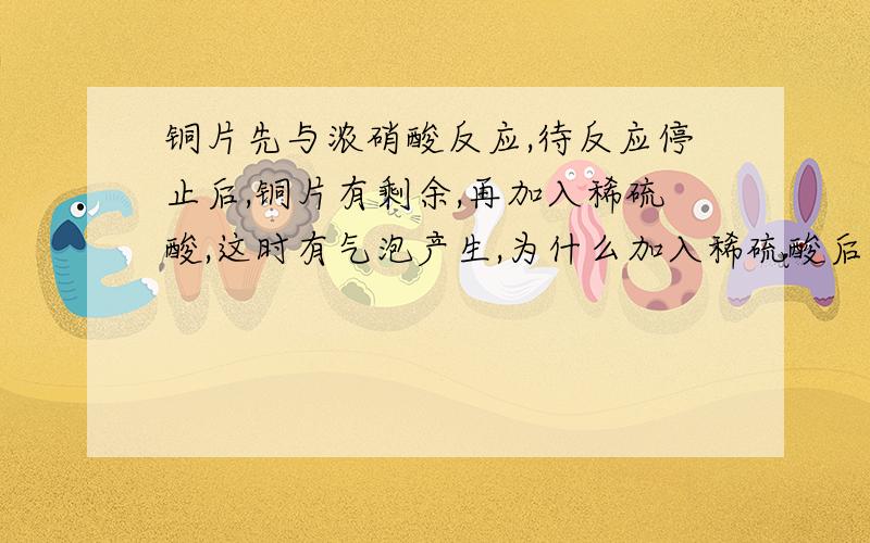 铜片先与浓硝酸反应,待反应停止后,铜片有剩余,再加入稀硫酸,这时有气泡产生,为什么加入稀硫酸后产生气泡的方程式是什么?